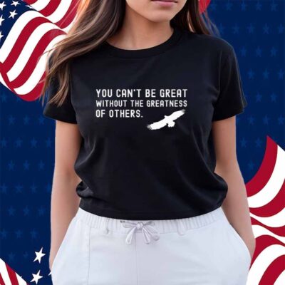 You Can’t Be Great Without The Greatness Of Others Shirt