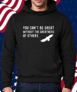 You Can’t Be Great Without The Greatness Of Others Shirt