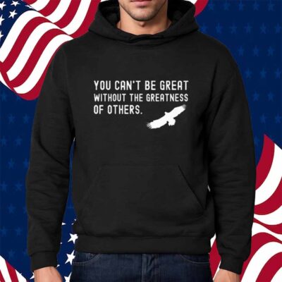 You Can’t Be Great Without The Greatness Of Others Shirt