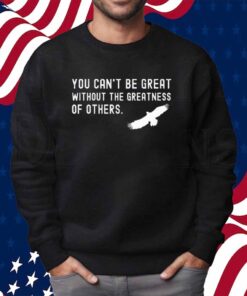 You Can’t Be Great Without The Greatness Of Others Shirt