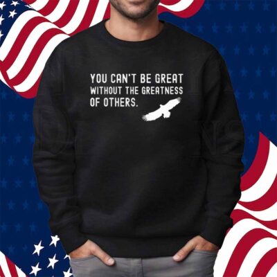 You Can’t Be Great Without The Greatness Of Others Shirt