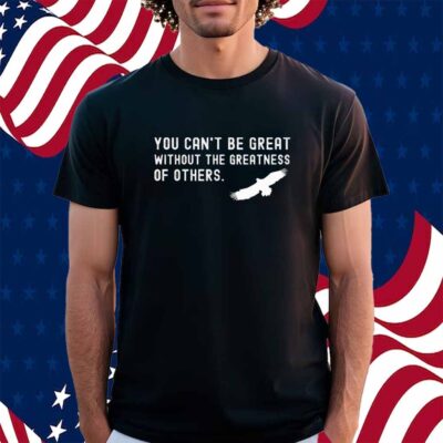 You Can’t Be Great Without The Greatness Of Others Shirt
