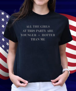 All The Girls At This Party Are Younger Hotter Than Me Shirt