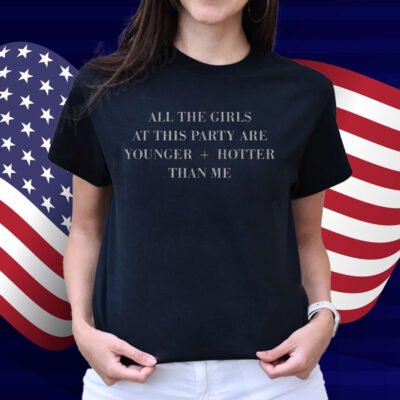 All The Girls At This Party Are Younger Hotter Than Me Shirt
