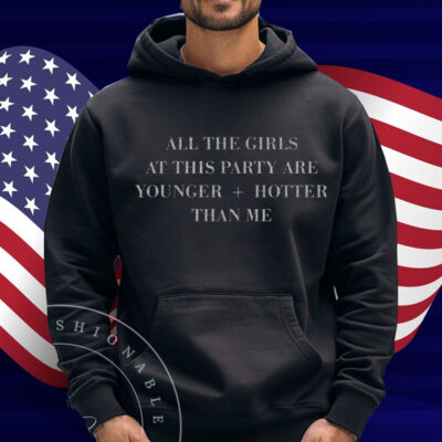 All The Girls At This Party Are Younger Hotter Than Me Shirt