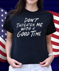 Don't Threaten Me With A Good Time Shirt