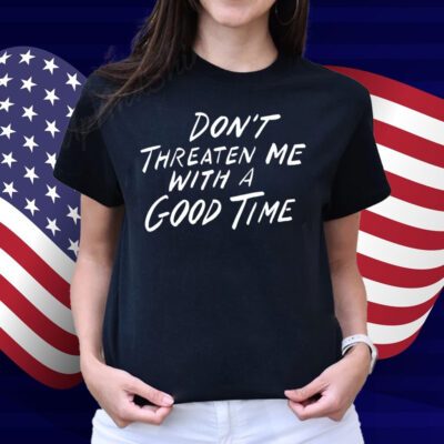 Don't Threaten Me With A Good Time Shirt