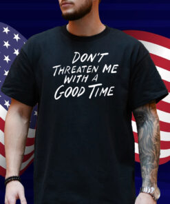 Don't Threaten Me With A Good Time Shirt