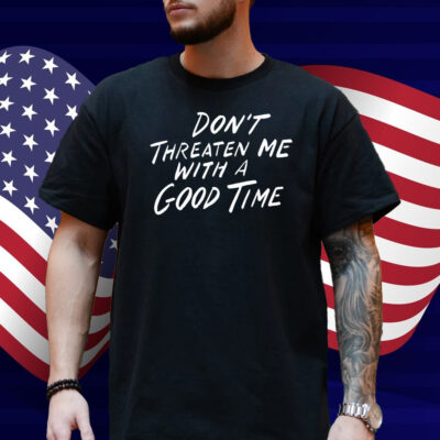 Don't Threaten Me With A Good Time Shirt