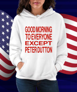 Good Morning To Everyone Except Peter Dutton Shirt