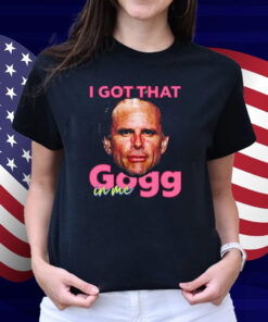 I Got That Gogg In Me Shirt