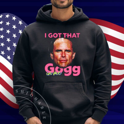 I Got That Gogg In Me Shirt