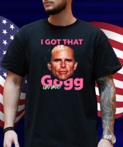 I Got That Gogg In Me Shirt