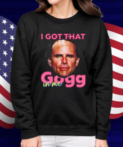 I Got That Gogg In Me Shirt