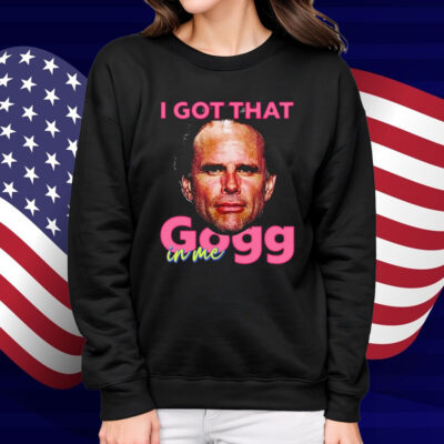 I Got That Gogg In Me Shirt