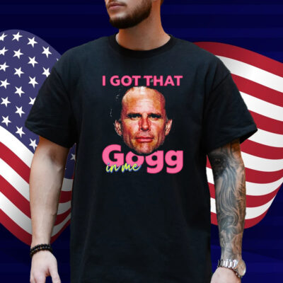 I Got That Gogg In Me Shirt
