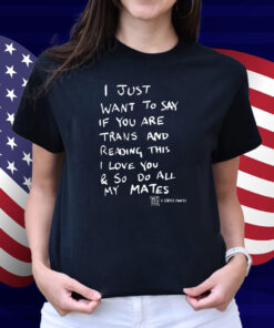 I Just Want To Say If You Are Trans And Reading This I Love You & So Do All My Mates Shirt