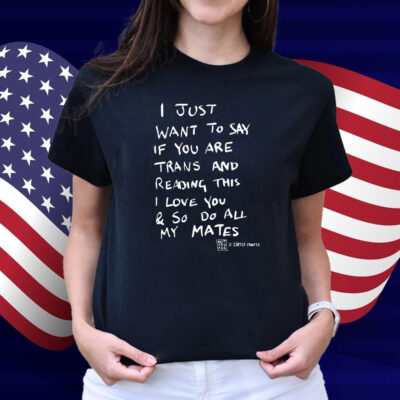 I Just Want To Say If You Are Trans And Reading This I Love You & So Do All My Mates Shirt