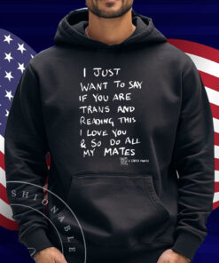 I Just Want To Say If You Are Trans And Reading This I Love You & So Do All My Mates Shirt