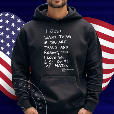 I Just Want To Say If You Are Trans And Reading This I Love You & So Do All My Mates Shirt