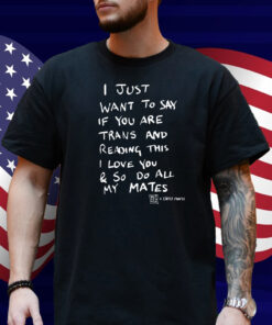 I Just Want To Say If You Are Trans And Reading This I Love You & So Do All My Mates Shirt