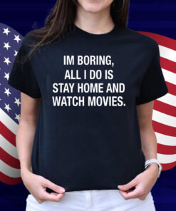 Im Boring All I Do Is Stay Home And Watch Movies Shirt