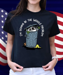 I'm Gonna Be The The Whole Problem Shirt