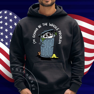 I'm Gonna Be The The Whole Problem Shirt