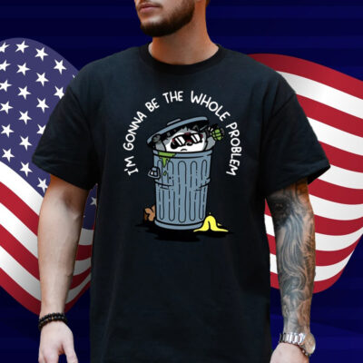 I'm Gonna Be The The Whole Problem Shirt