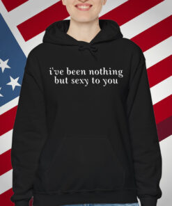 I've Been Nothing But Sexy To You T-Shirt