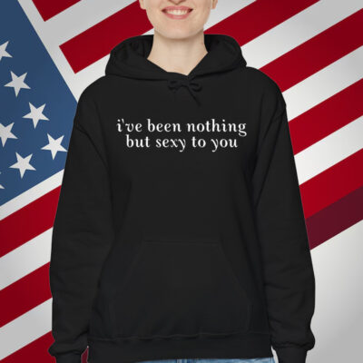 I've Been Nothing But Sexy To You T-Shirt