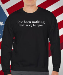I've Been Nothing But Sexy To You T-Shirt