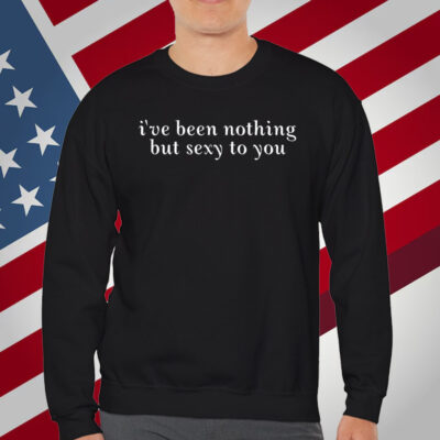 I've Been Nothing But Sexy To You T-Shirt