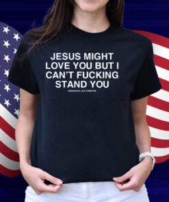 Jesus Might Love You But I Can't Fucking Stand You Shirt