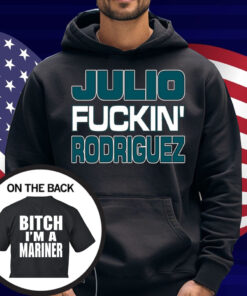 Julio Fuckin Rodriguez Bitch I'm A Mariner Shirt