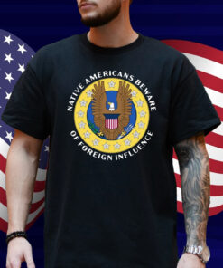 Native Americans Beware Of Foreign Influence Shirt