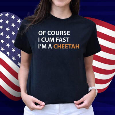 Of Course I Cum Fast I'm A Cheetah Shirt