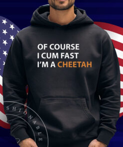 Of Course I Cum Fast I'm A Cheetah Shirt