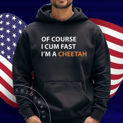 Of Course I Cum Fast I'm A Cheetah Shirt