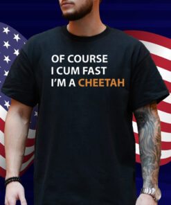 Of Course I Cum Fast I'm A Cheetah Shirt