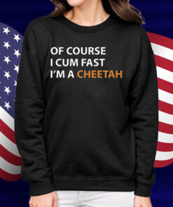 Of Course I Cum Fast I'm A Cheetah Shirt