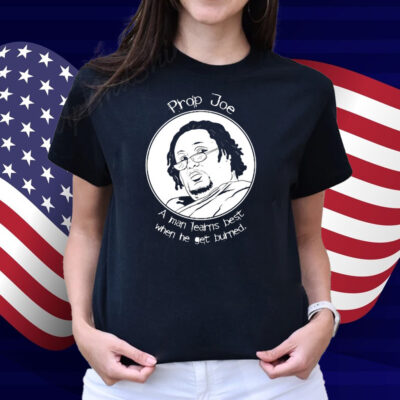Prop Joe A Man Learns Best When He Get Burned Shirt