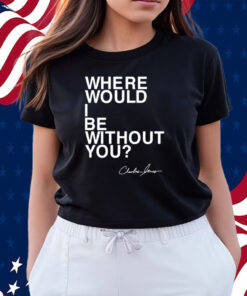 Where Would I Be Without You Charles Jones Shirt