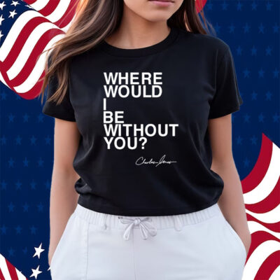 Where Would I Be Without You Charles Jones Shirt