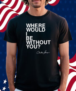 Where Would I Be Without You Charles Jones Shirt