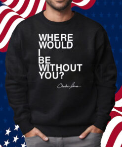 Where Would I Be Without You Charles Jones Shirt