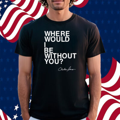 Where Would I Be Without You Charles Jones Shirt