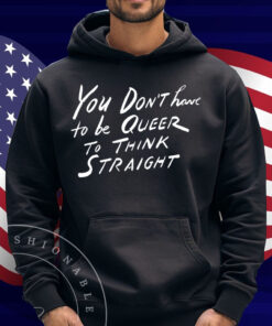 You Don't Have To Be Queer To Think Straight Shirt