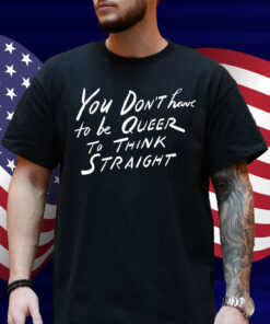 You Don't Have To Be Queer To Think Straight Shirt