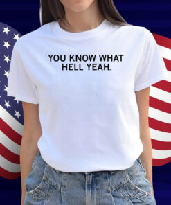 You Know What Hell Yeah Shirt